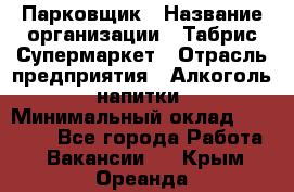 Парковщик › Название организации ­ Табрис Супермаркет › Отрасль предприятия ­ Алкоголь, напитки › Минимальный оклад ­ 17 000 - Все города Работа » Вакансии   . Крым,Ореанда